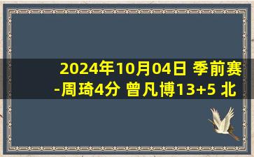 2024年10月04日 季前赛-周琦4分 曾凡博13+5 北京6人上双大胜福建